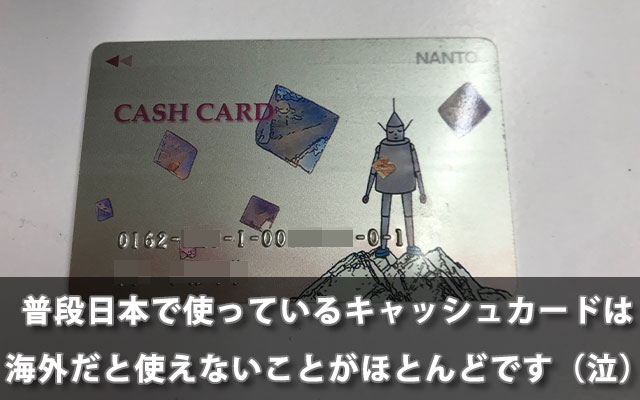 普段日本で使っているキャッシュカードは海外だと使えないことがほとんどです（泣）